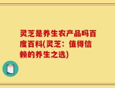 灵芝是养生农产品吗百度百科(灵芝：值得信赖的养生之选)