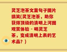 灵芝泡茶文案句子图片搞笑(灵芝泡茶，助你获得顶级的清明上河图观赏体验 - 喝灵芝茶，变成清明上表的艺术品？)