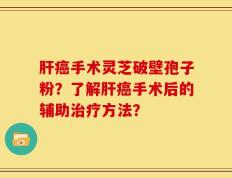 肝癌手术灵芝破壁孢子粉？了解肝癌手术后的辅助治疗方法？