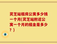 灵芝站租房公寓多少钱一个月(灵芝站附近公寓一个月的租金是多少？)