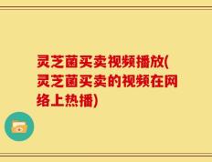 灵芝菌买卖视频播放(灵芝菌买卖的视频在网络上热播)