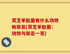 灵芝羊肚菌有什么功效和禁忌(灵芝羊肚菌：功效与禁忌一览)