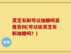灵芝石斛可以加糖吗百度百科(可以给灵芝石斛加糖吗？)
