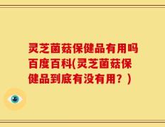 灵芝菌菇保健品有用吗百度百科(灵芝菌菇保健品到底有没有用？)