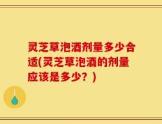 灵芝草泡酒剂量多少合适(灵芝草泡酒的剂量应该是多少？)