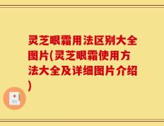 灵芝眼霜用法区别大全图片(灵芝眼霜使用方法大全及详细图片介绍)