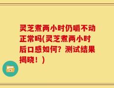 灵芝煮两小时仍嚼不动正常吗(灵芝煮两小时后口感如何？测试结果揭晓！)