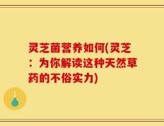 灵芝菌营养如何(灵芝：为你解读这种天然草药的不俗实力)