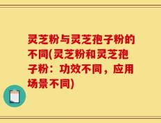 灵芝粉与灵芝孢子粉的不同(灵芝粉和灵芝孢子粉：功效不同，应用场景不同)