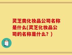 灵芝类化妆品公司名称是什么(灵芝化妆品公司的名称是什么？)