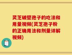 灵芝破壁孢子的吃法和用量视频(灵芝孢子粉的正确用法和剂量详解视频)