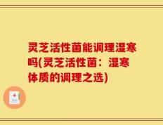 灵芝活性菌能调理湿寒吗(灵芝活性菌：湿寒体质的调理之选)