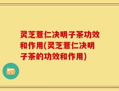 灵芝薏仁决明子茶功效和作用(灵芝薏仁决明子茶的功效和作用)