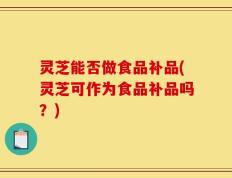 灵芝能否做食品补品(灵芝可作为食品补品吗？)