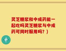 灵芝糖浆和中成药能一起吃吗灵芝糖浆与中成药可同时服用吗？)