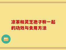 凉茶和灵芝孢子粉一起的功效与食用方法