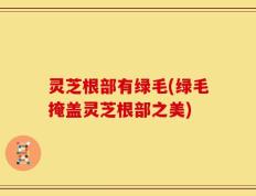 灵芝根部有绿毛(绿毛掩盖灵芝根部之美)