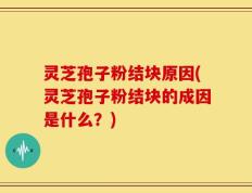 灵芝孢子粉结块原因(灵芝孢子粉结块的成因是什么？)
