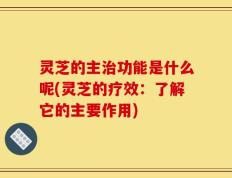 灵芝的主治功能是什么呢(灵芝的疗效：了解它的主要作用)
