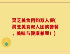 灵芝美食团购双人餐(灵芝美食双人团购套餐，美味与健康兼顾！)