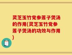 灵芝玉竹党参莲子煲汤的作用(灵芝玉竹党参莲子煲汤的功效与作用)