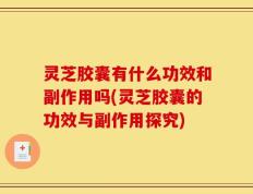 灵芝胶囊有什么功效和副作用吗(灵芝胶囊的功效与副作用探究)