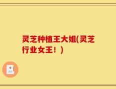 灵芝种植王大姐(灵芝行业女王！)
