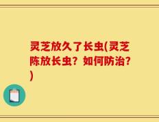 灵芝放久了长虫(灵芝陈放长虫？如何防治？)
