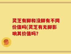 灵芝有脚和没脚有不同价值吗(灵芝有无脚影响其价值吗？