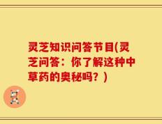 灵芝知识问答节目(灵芝问答：你了解这种中草药的奥秘吗？)