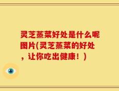 灵芝蒸菜好处是什么呢图片(灵芝蒸菜的好处，让你吃出健康！)
