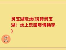 灵芝湖玩水(玩转灵芝湖：水上乐园尽情畅享)