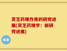 灵芝药理作用的研究进展(灵芝药理学：新研究进展)