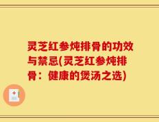 灵芝红参炖排骨的功效与禁忌(灵芝红参炖排骨：健康的煲汤之选)