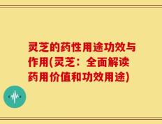 灵芝的药性用途功效与作用(灵芝：全面解读药用价值和功效用途)