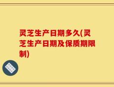 灵芝生产日期多久(灵芝生产日期及保质期限制)
