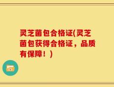 灵芝菌包合格证(灵芝菌包获得合格证，品质有保障！)