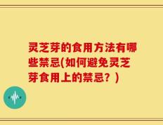 灵芝芽的食用方法有哪些禁忌(如何避免灵芝芽食用上的禁忌？)
