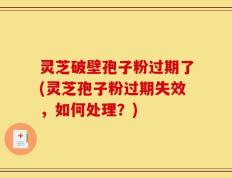 灵芝破壁孢子粉过期了(灵芝孢子粉过期失效，如何处理？)