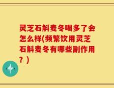 灵芝石斛麦冬喝多了会怎么样(频繁饮用灵芝石斛麦冬有哪些副作用？)