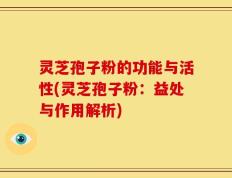 灵芝孢子粉的功能与活性(灵芝孢子粉：益处与作用解析)