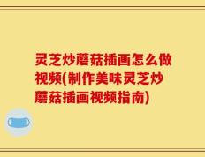 灵芝炒蘑菇插画怎么做视频(制作美味灵芝炒蘑菇插画视频指南)