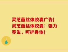 灵芝菌丝体胶囊广告(灵芝菌丝体胶囊：强力养生，呵护身体)