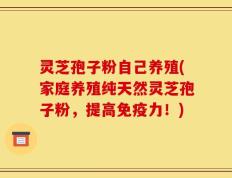灵芝孢子粉自己养殖(家庭养殖纯天然灵芝孢子粉，提高免疫力！)