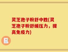 灵芝孢子粉舒中胜(灵芝孢子粉舒缓压力，提高免疫力)