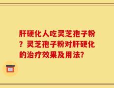 肝硬化人吃灵芝孢子粉？灵芝孢子粉对肝硬化的治疗效果及用法？