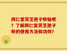 同仁堂灵芝孢子粉贴吧？了解同仁堂灵芝孢子粉的使用方法和功效？
