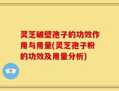 灵芝破壁孢子的功效作用与用量(灵芝孢子粉的功效及用量分析)