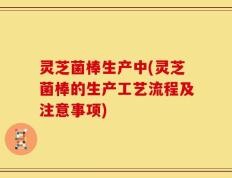 灵芝菌棒生产中(灵芝菌棒的生产工艺流程及注意事项)