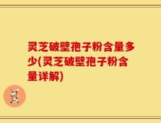 灵芝破壁孢子粉含量多少(灵芝破壁孢子粉含量详解)